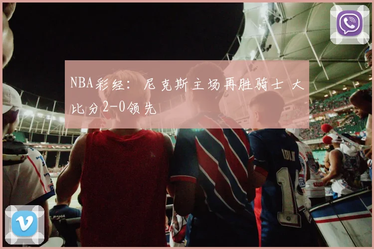 NBA彩经：尼克斯主场再胜骑士 大比分2-0领先