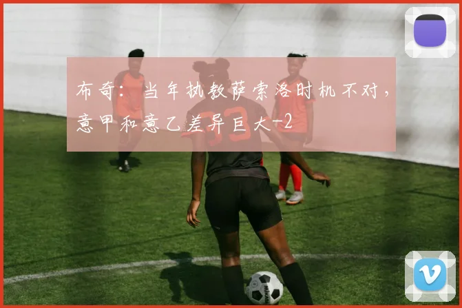 布奇：当年执教萨索洛时机不对，意甲和意乙差异巨大