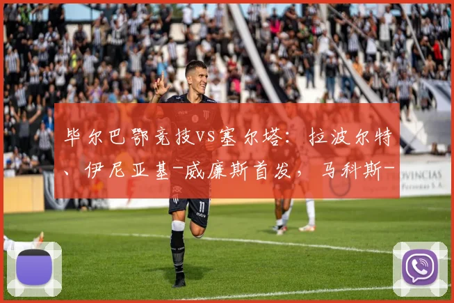 毕尔巴鄂竞技vs塞尔塔：拉波尔特、伊尼亚基-威廉斯首发，马科斯-阿隆索、博尔哈-伊格莱西亚斯出战