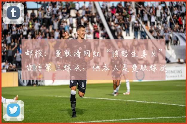 邮报：曼联请网红“愤怒生姜头”宣传第三球衣，他本人是曼联球迷