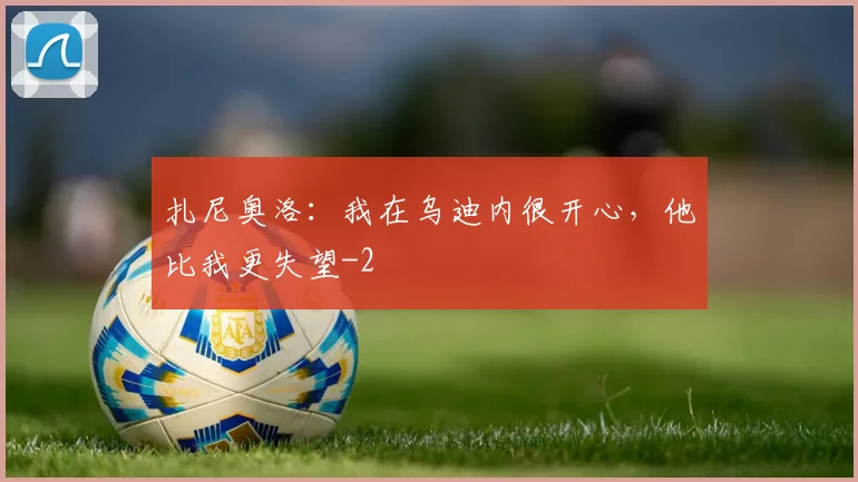 扎尼奥洛：我在乌迪内很开心，他比我更失望
