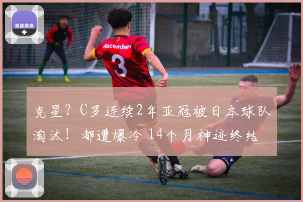 克星？C罗连续2年亚冠被日本球队淘汰！都遭爆冷 14个月神迹终结