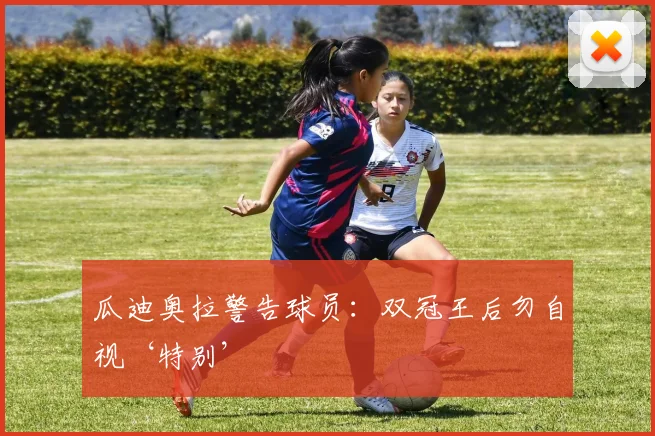 瓜迪奥拉警告球员：双冠王后勿自视‘特别’