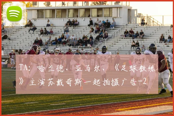 TA：哈兰德、亚马尔、《足球教练》主演苏戴奇斯一起拍摄广告