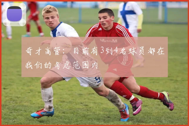 奇才高管：目前有3到4名球员都在我们的考虑范围内
