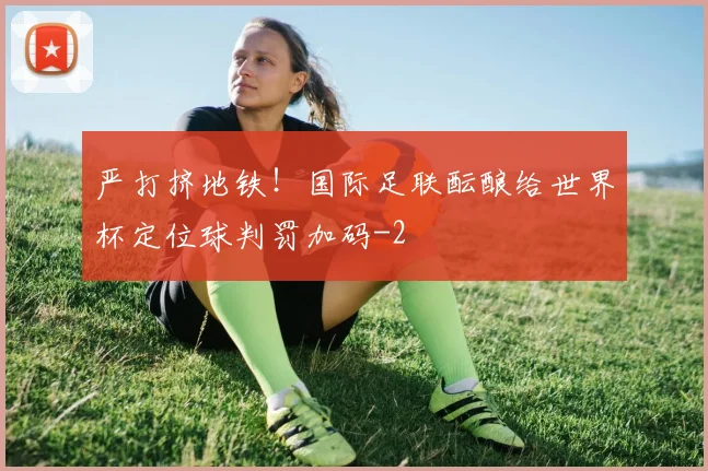 严打挤地铁！国际足联酝酿给世界杯定位球判罚加码