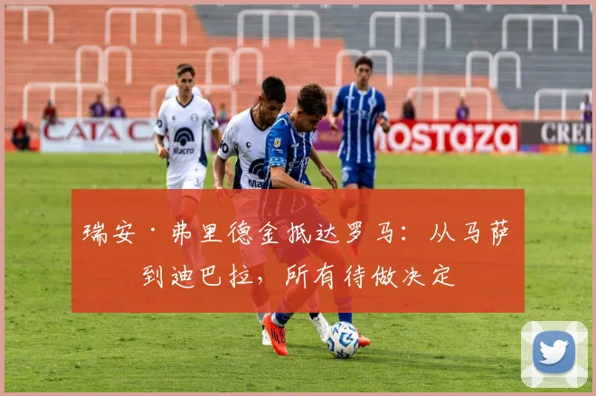 瑞安·弗里德金抵达罗马：从马萨拉到迪巴拉，所有待做决定
