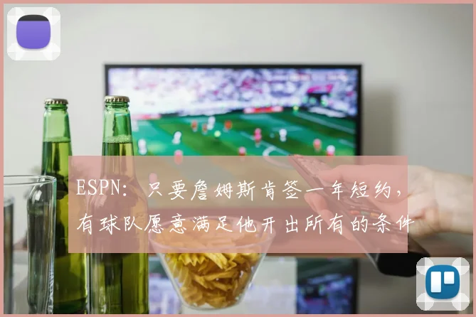 ESPN：只要詹姆斯肯签一年短约，有球队愿意满足他开出所有的条件