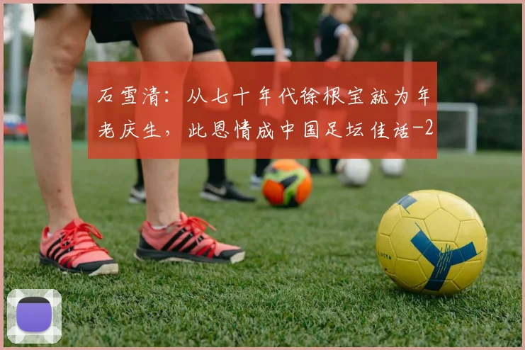石雪清：从七十年代徐根宝就为年老庆生，此恩情成中国足坛佳话