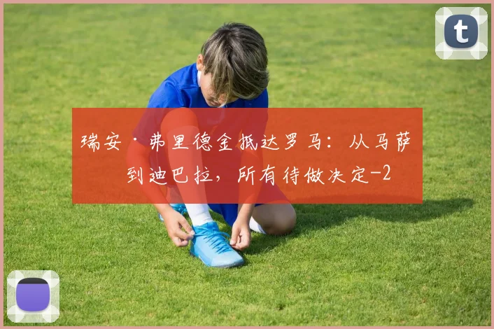 瑞安·弗里德金抵达罗马：从马萨拉到迪巴拉，所有待做决定