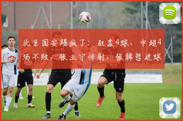 北京国安踢疯了：狂轰4球，中超4场不败，张玉宁传射，张稀哲进球