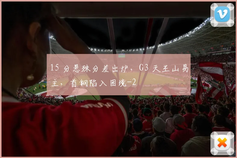 15 分悬殊分差出炉，G3 天王山易主，首钢陷入困境
