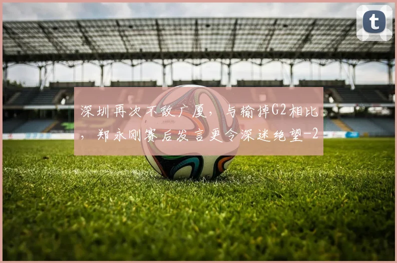深圳再次不敌广厦，与输掉G2相比，郑永刚赛后发言更令深迷绝望