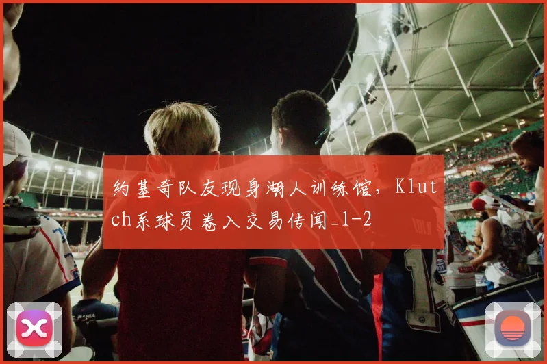 约基奇队友现身湖人训练馆，Klutch系球员卷入交易传闻_1