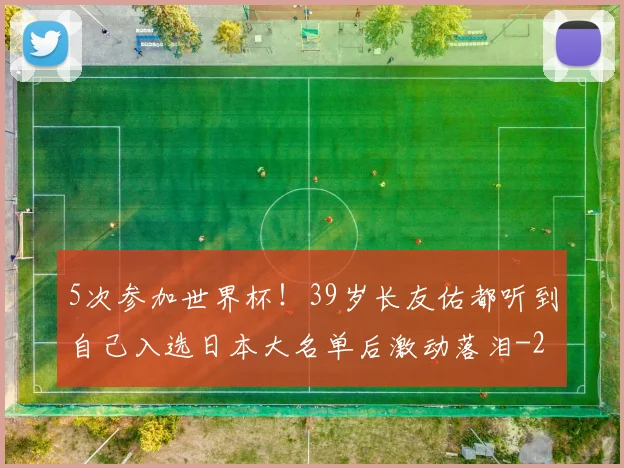 5次参加世界杯！39岁长友佑都听到自己入选日本大名单后激动落泪