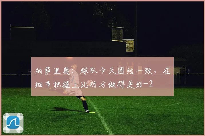纳萨里奥：球队今天团结一致，在细节把握上比对方做得更好