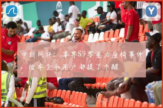 中新网评：享界S9零重力座椅事件，给车企和用户都提了个醒