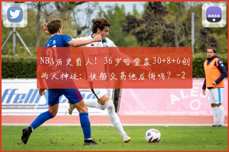 NBA历史首人！36岁哈登轰30+8+6创两大神迹：快船交易他后悔吗？