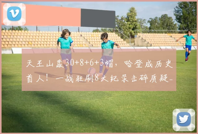 天王山轰30+8+6+3帽，哈登成历史首人！一战狂刷8大纪录击碎质疑_1