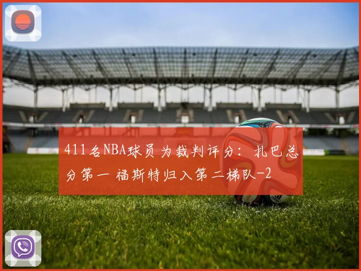 411名NBA球员为裁判评分：扎巴总分第一 福斯特归入第二梯队